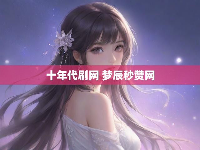 十年代刷网 梦辰秒赞网