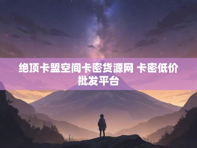 绝顶卡盟空间卡密货源网 卡密低价批发平台