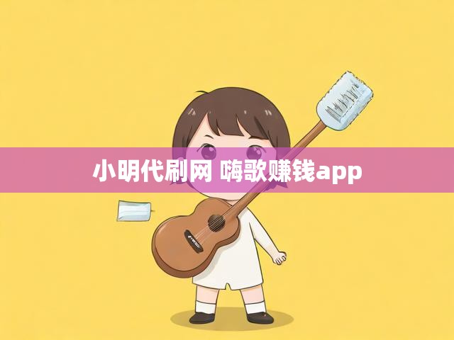 小明代刷网 嗨歌赚钱app