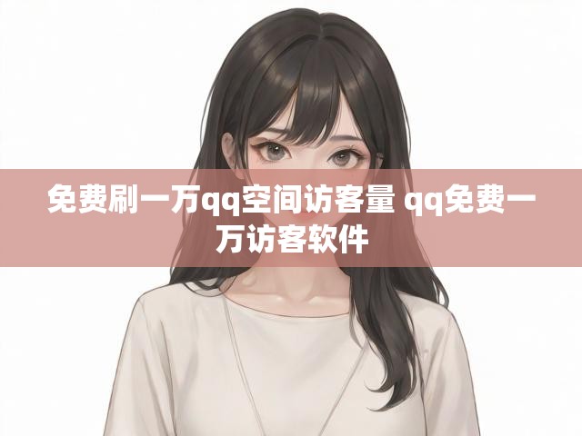 免费刷一万qq空间访客量 qq免费一万访客软件