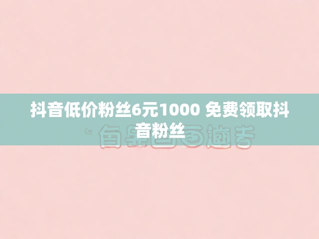 抖音低价粉丝6元1000 免费领取抖音粉丝