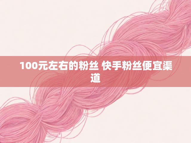 100元左右的粉丝 快手粉丝便宜渠道