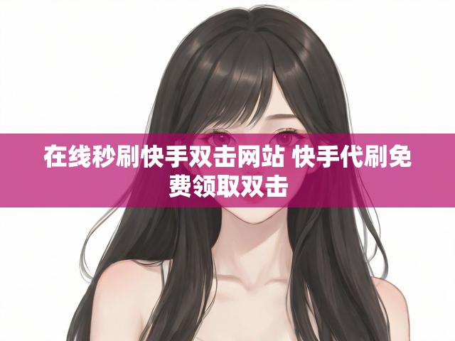 在线秒刷快手双击网站 快手代刷免费领取双击