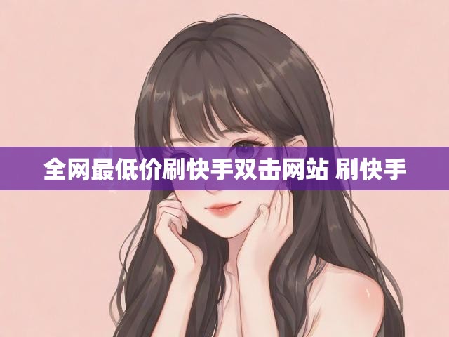 全网最低价刷快手双击网站 刷快手