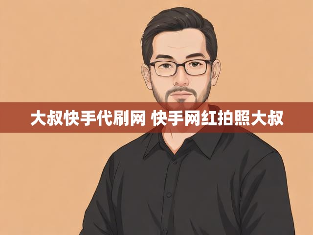 大叔快手代刷网 快手网红拍照大叔
