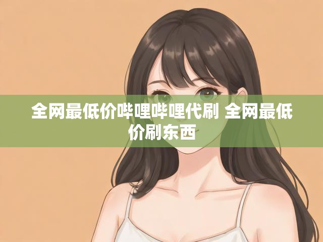 全网最低价哔哩哔哩代刷 全网最低价刷东西