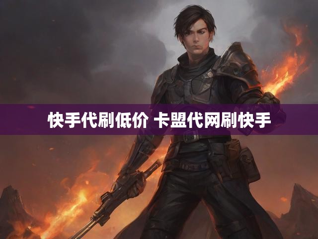 快手代刷低价 卡盟代网刷快手