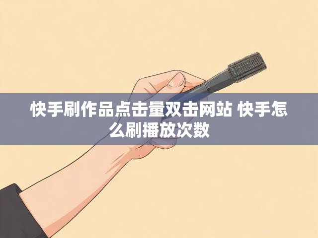 快手刷作品点击量双击网站 快手怎么刷播放次数