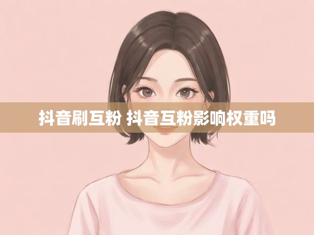 抖音刷互粉 抖音互粉影响权重吗