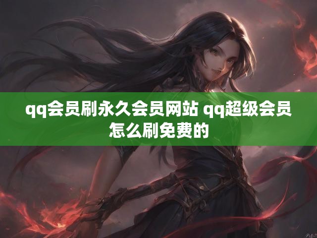 qq会员刷永久会员网站 qq超级会员怎么刷免费的