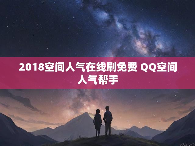 2018空间人气在线刷免费 QQ空间人气帮手