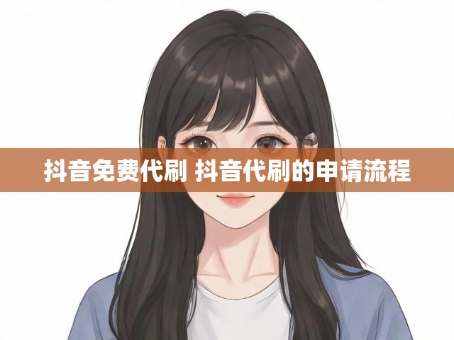 抖音免费代刷 抖音代刷的申请流程