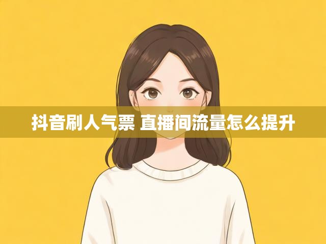 抖音刷人气票 直播间流量怎么提升