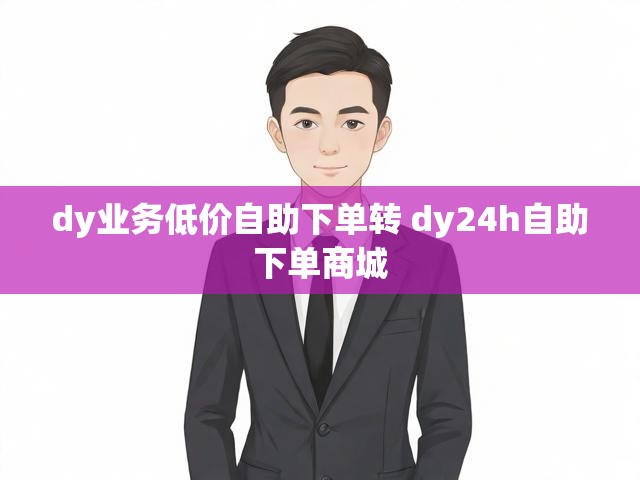 dy业务低价自助下单转 dy24h自助下单商城