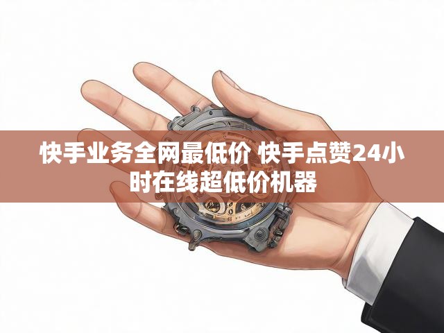 快手业务全网最低价 快手点赞24小时在线超低价机器