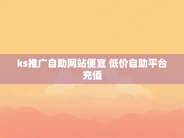 ks推广自助网站便宜 低价自助平台充值