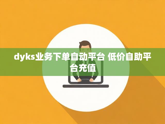 dyks业务下单自动平台 低价自助平台充值