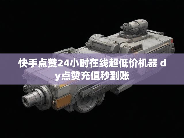 快手点赞24小时在线超低价机器 dy点赞充值秒到账