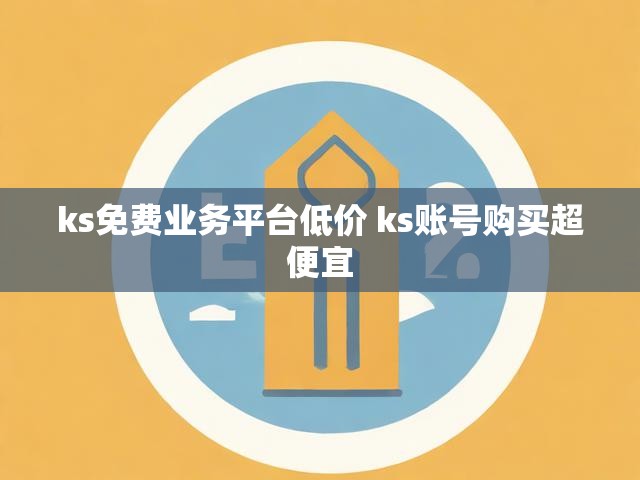 ks免费业务平台低价 ks账号购买超便宜