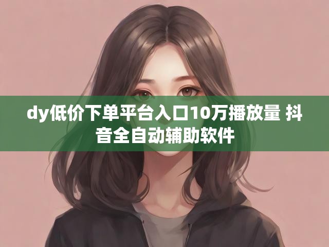 dy低价下单平台入口10万播放量 抖音全自动辅助软件