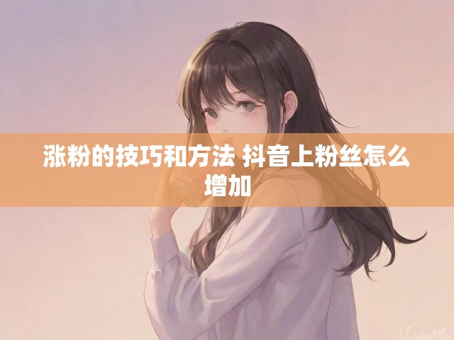 涨粉的技巧和方法 抖音上粉丝怎么增加