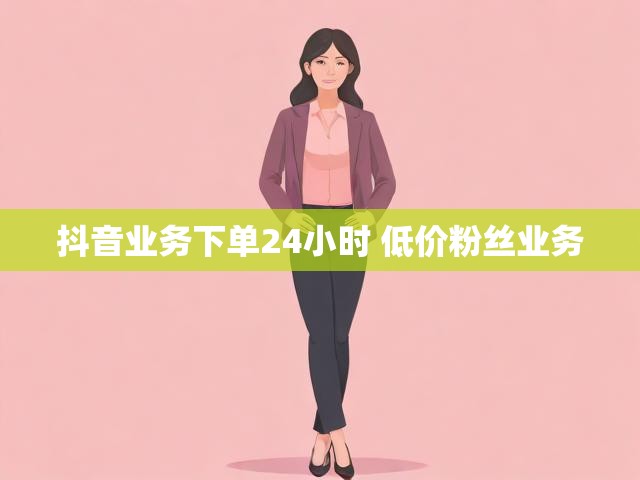 抖音业务下单24小时 低价粉丝业务