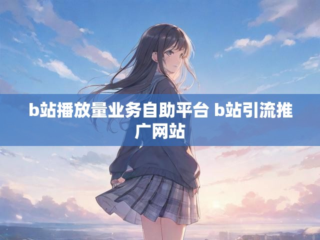 b站播放量业务自助平台 b站引流推广网站