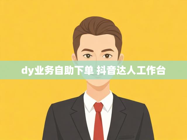 dy业务自助下单 抖音达人工作台