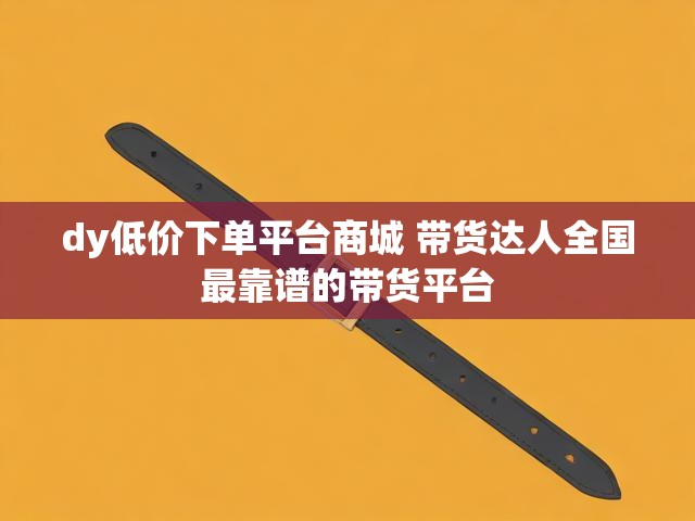 dy低价下单平台商城 带货达人全国最靠谱的带货平台