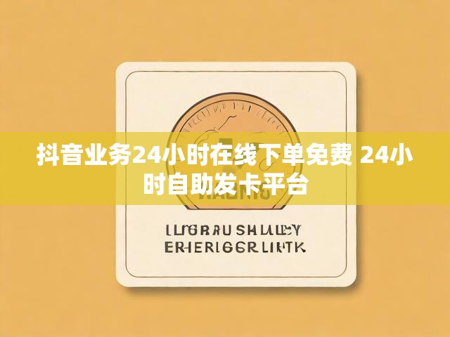 抖音业务24小时在线下单免费 24小时自助发卡平台