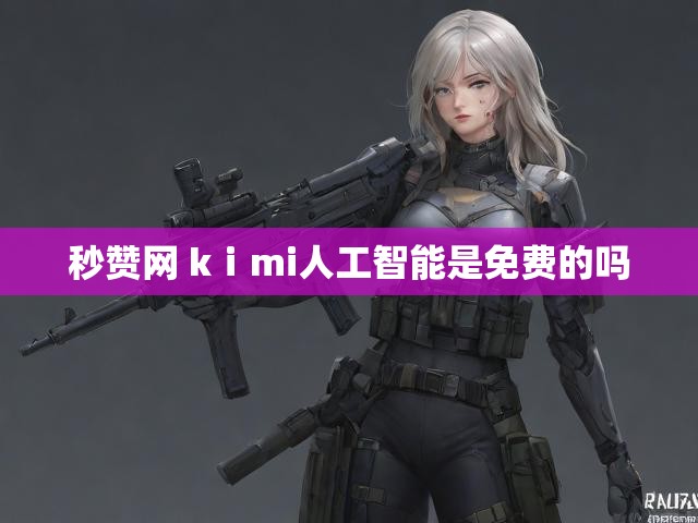 秒赞网 kⅰmi人工智能是免费的吗