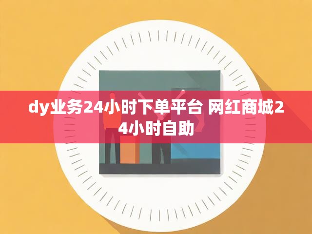 dy业务24小时下单平台 网红商城24小时自助