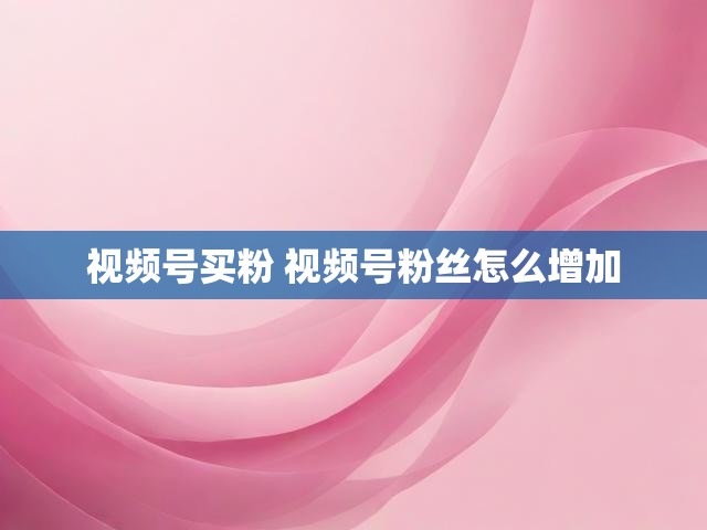 视频号买粉 视频号粉丝怎么增加