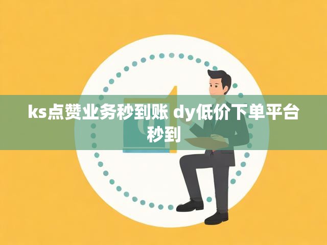 ks点赞业务秒到账 dy低价下单平台秒到
