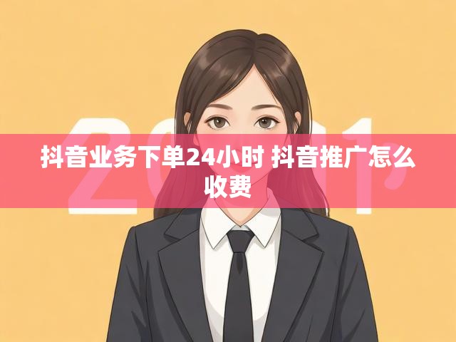 抖音业务下单24小时 抖音推广怎么收费