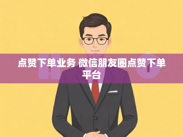 点赞下单业务 微信朋友圈点赞下单平台