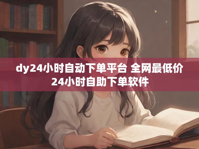 dy24小时自动下单平台 全网最低价24小时自助下单软件