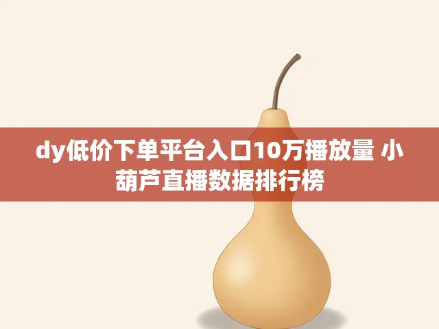 dy低价下单平台入口10万播放量 小葫芦直播数据排行榜