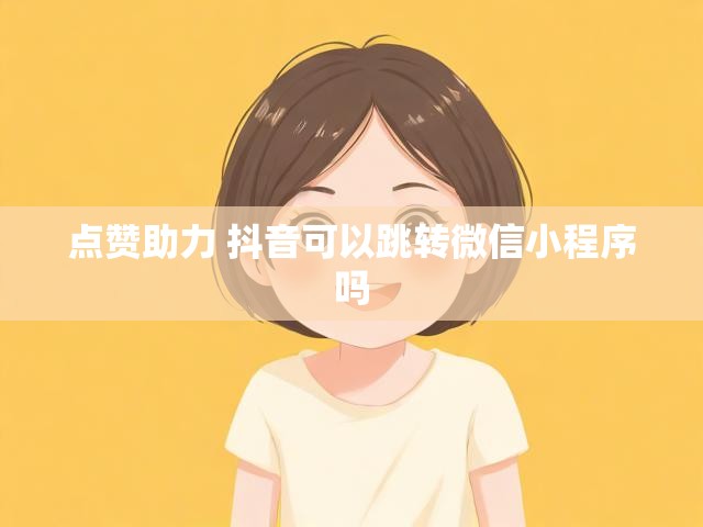 点赞助力 抖音可以跳转微信小程序吗