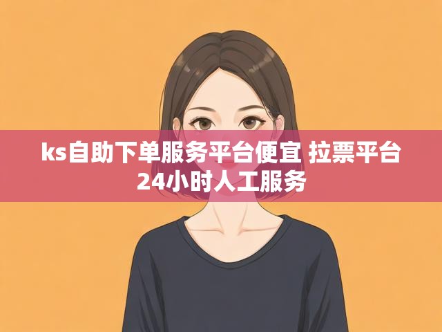 ks自助下单服务平台便宜 拉票平台24小时人工服务
