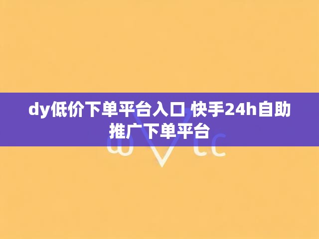 dy低价下单平台入口 快手24h自助推广下单平台