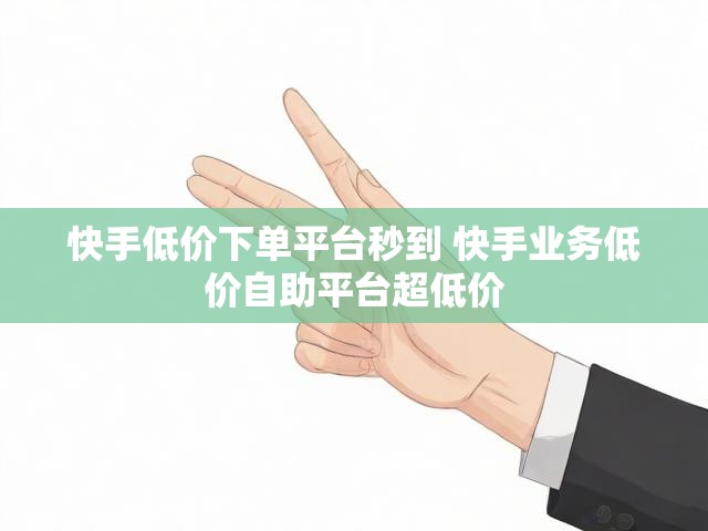 快手低价下单平台秒到 快手业务低价自助平台超低价