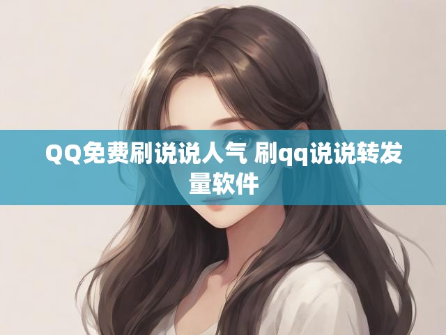 QQ免费刷说说人气 刷qq说说转发量软件