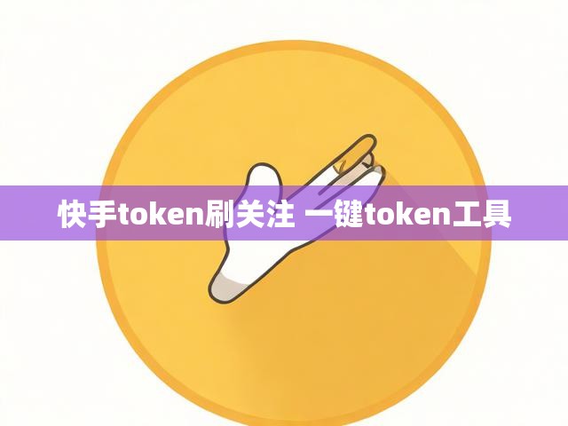 快手token刷关注 一键token工具