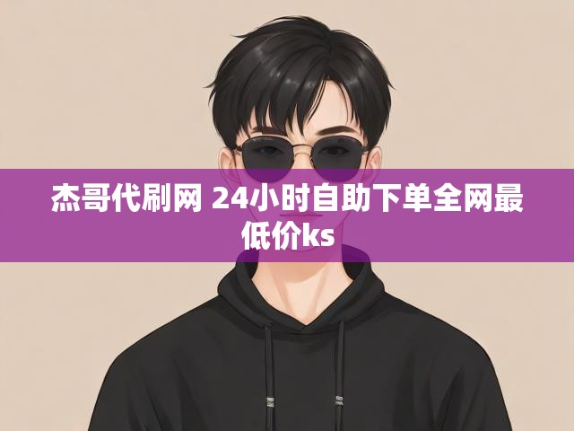 杰哥代刷网 24小时自助下单全网最低价ks