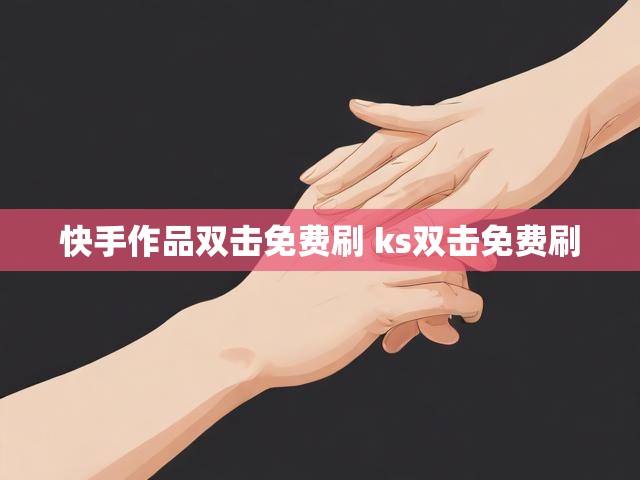 快手作品双击免费刷 ks双击免费刷