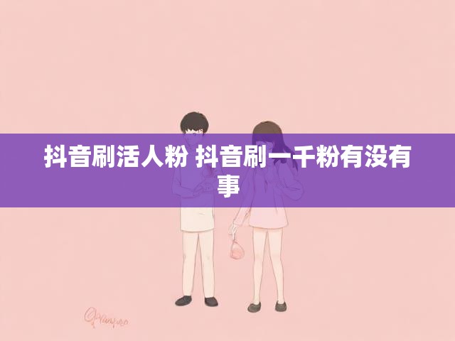 抖音刷活人粉 抖音刷一千粉有没有事