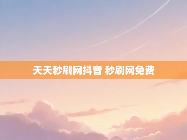 天天秒刷网抖音 秒刷网免费
