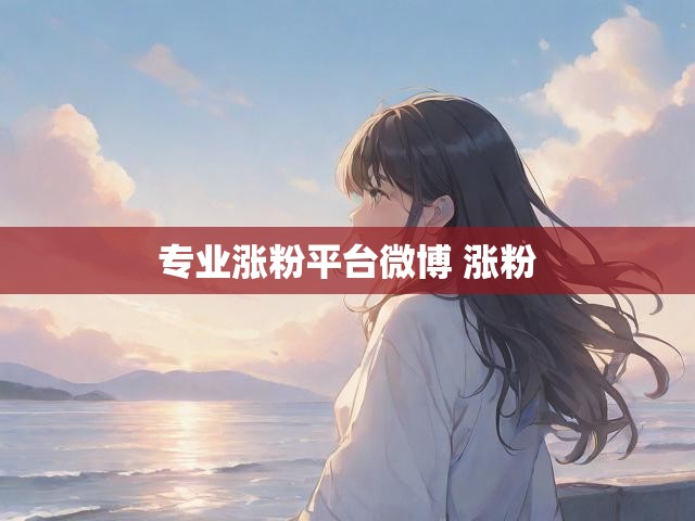 专业涨粉平台微博 涨粉