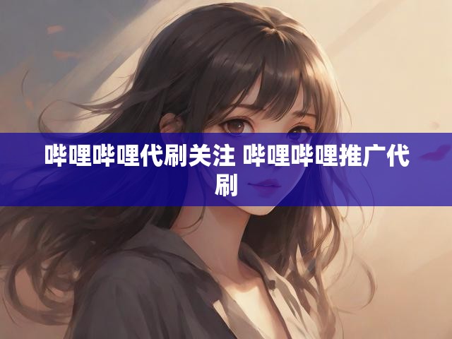 哔哩哔哩代刷关注 哔哩哔哩推广代刷